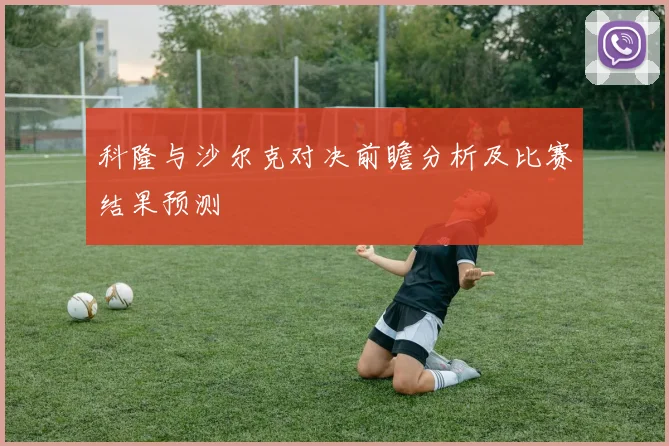 科隆与沙尔克对决前瞻分析及比赛结果预测