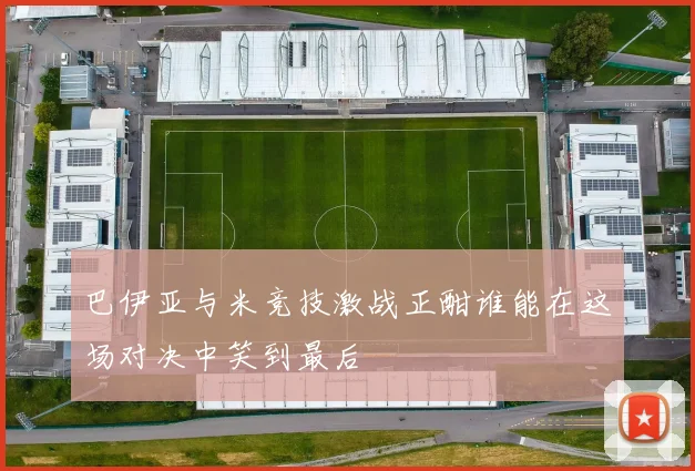 巴伊亚与米竞技激战正酣谁能在这场对决中笑到最后