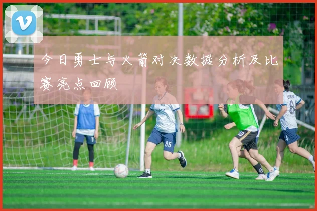 今日勇士与火箭对决数据分析及比赛亮点回顾