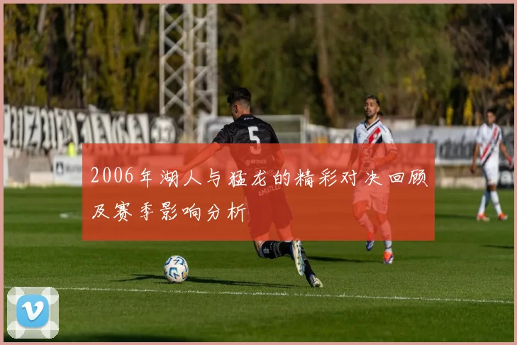 2006年湖人与猛龙的精彩对决回顾及赛季影响分析