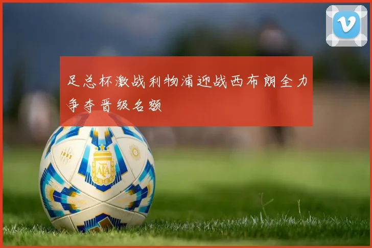 足总杯激战利物浦迎战西布朗全力争夺晋级名额