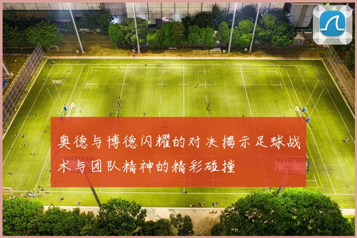 奥德与博德闪耀的对决揭示足球战术与团队精神的精彩碰撞