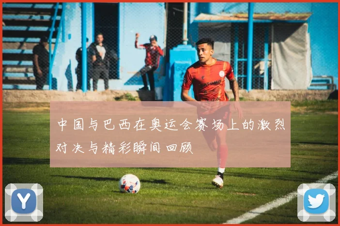 中国与巴西在奥运会赛场上的激烈对决与精彩瞬间回顾