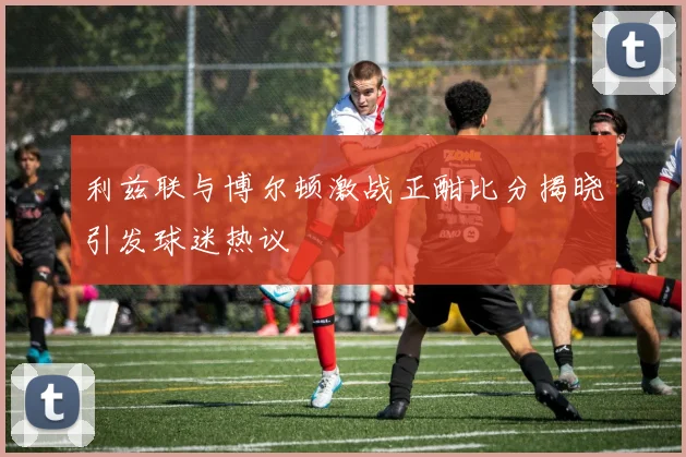 利兹联与博尔顿激战正酣比分揭晓引发球迷热议