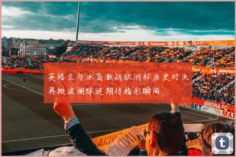英格兰与冰岛激战欧洲杯历史对决再掀波澜球迷期待精彩瞬间