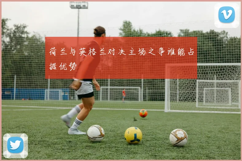 荷兰与英格兰对决主场之争谁能占据优势