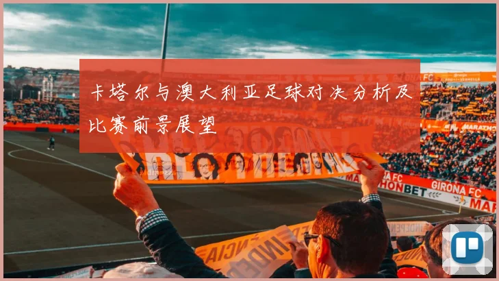 卡塔尔与澳大利亚足球对决分析及比赛前景展望