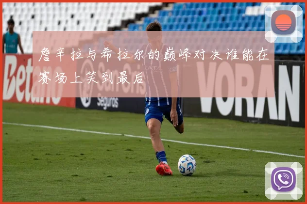 詹辛拉与希拉尔的巅峰对决谁能在赛场上笑到最后