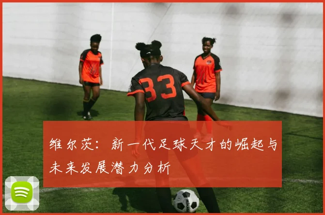 维尔茨：新一代足球天才的崛起与未来发展潜力分析