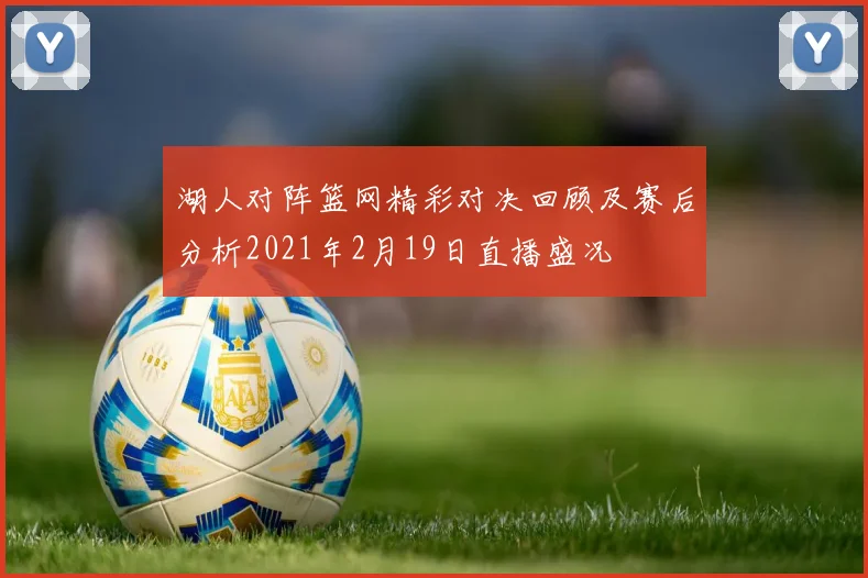 湖人对阵篮网精彩对决回顾及赛后分析2021年2月19日直播盛况