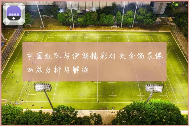 中国红队与伊朗精彩对决全场录像回放分析与解读