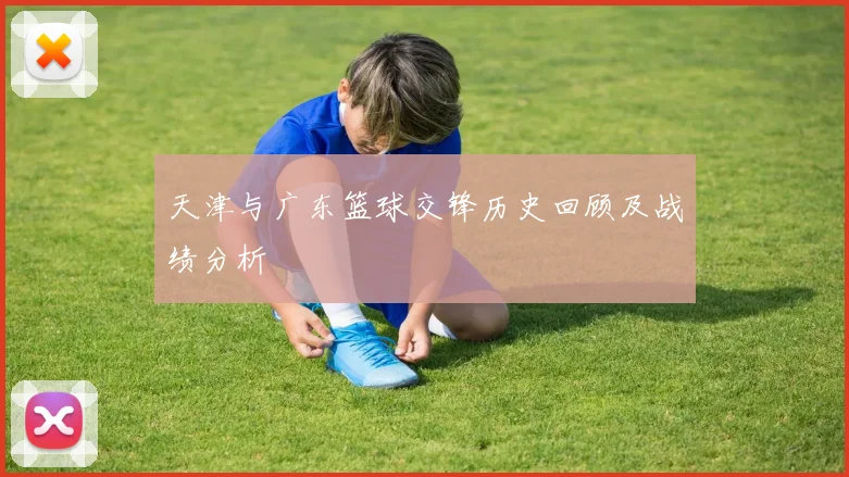 天津与广东篮球交锋历史回顾及战绩分析
