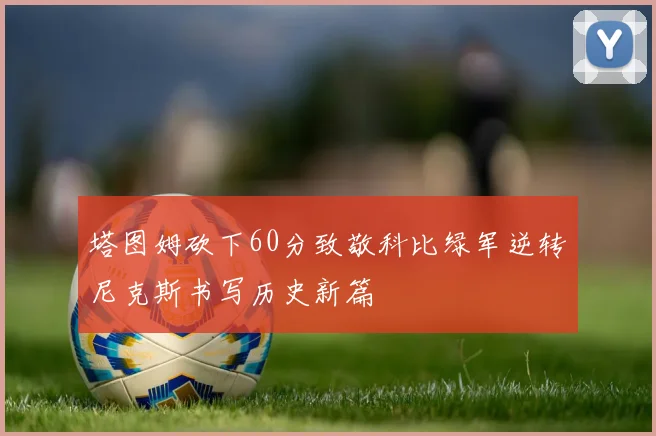 塔图姆砍下60分致敬科比绿军逆转尼克斯书写历史新篇