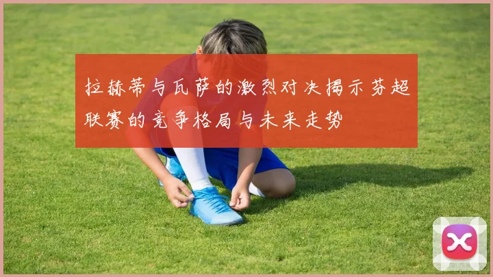 拉赫蒂与瓦萨的激烈对决揭示芬超联赛的竞争格局与未来走势