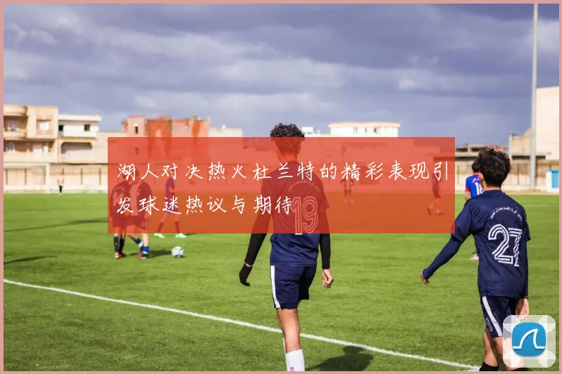 湖人对决热火杜兰特的精彩表现引发球迷热议与期待